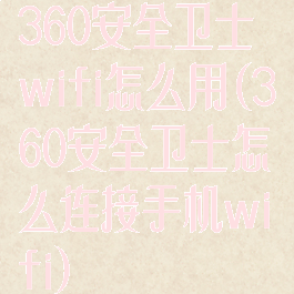 360安全卫士wifi怎么用(360安全卫士怎么连接手机wifi)