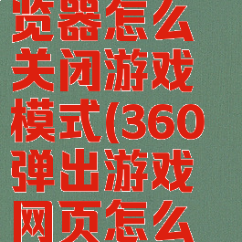 360安全浏览器怎么关闭游戏模式(360弹出游戏网页怎么关闭)