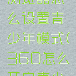 360安全浏览器怎么设置青少年模式(360怎么开启青少年模式)