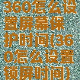 360怎么设置屏幕保护时间(360怎么设置锁屏时间)