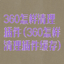 360怎样清理插件(360怎样清理插件缓存)