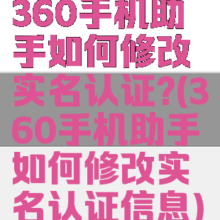 360手机助手如何修改实名认证?(360手机助手如何修改实名认证信息)