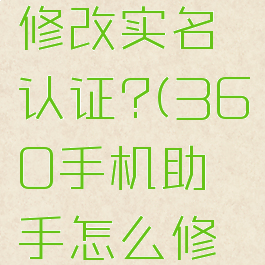 360手机助手如何修改实名认证?(360手机助手怎么修改实名认证)