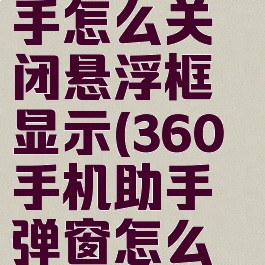 360手机助手怎么关闭悬浮框显示(360手机助手弹窗怎么关闭)