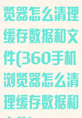 360手机浏览器怎么清理缓存数据和文件(360手机浏览器怎么清理缓存数据和文件)