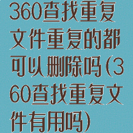 360查找重复文件重复的都可以删除吗(360查找重复文件有用吗)