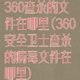 360查杀的文件在哪里(360安全卫士查杀的病毒文件在哪里)