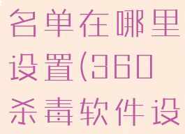 360杀毒白名单在哪里设置(360杀毒软件设置白名单)