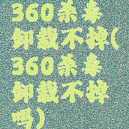 360杀毒卸载不掉(360杀毒卸载不掉吗)