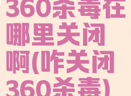 360杀毒在哪里关闭啊(咋关闭360杀毒)