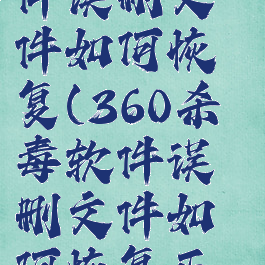 360杀毒软件误删文件如何恢复(360杀毒软件误删文件如何恢复正常)