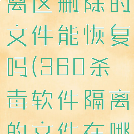 360杀毒隔离区删除的文件能恢复吗(360杀毒软件隔离的文件在哪里)