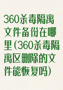 360杀毒隔离文件备份在哪里(360杀毒隔离区删除的文件能恢复吗)