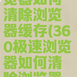 360极速浏览器如何清除浏览器缓存(360极速浏览器如何清除浏览器缓存文件)