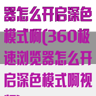 360极速浏览器怎么开启深色模式啊(360极速浏览器怎么开启深色模式啊视频)