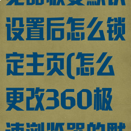 360极速浏览器恢复默认设置后怎么锁定主页(怎么更改360极速浏览器的默认主页)