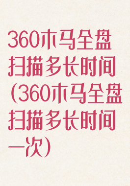 360木马全盘扫描多长时间(360木马全盘扫描多长时间一次)