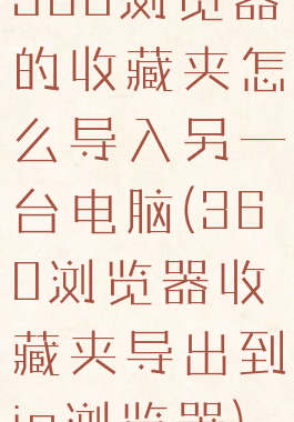 360浏览器的收藏夹怎么导入另一台电脑(360浏览器收藏夹导出到ie浏览器)
