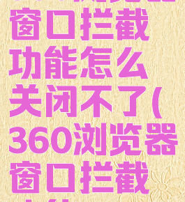 360浏览器窗口拦截功能怎么关闭不了(360浏览器窗口拦截功能)