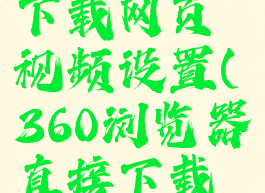 360浏览器下载网页视频设置(360浏览器直接下载视频)