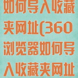 360浏览器如何导入收藏夹网址(360浏览器如何导入收藏夹网址链接)