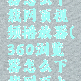 360浏览器怎么下载网页视频播放器(360浏览器怎么下载网页上的视频)