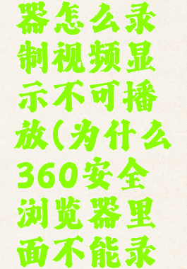 360浏览器怎么录制视频显示不可播放(为什么360安全浏览器里面不能录视频)