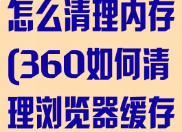 360浏览器怎么清理内存(360如何清理浏览器缓存)