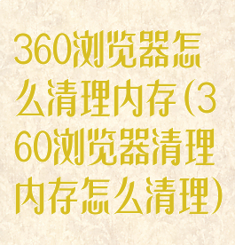 360浏览器怎么清理内存(360浏览器清理内存怎么清理)