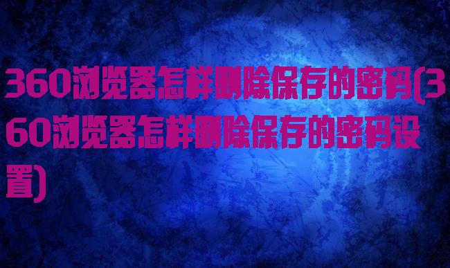 360浏览器怎样删除保存的密码(360浏览器怎样删除保存的密码设置)
