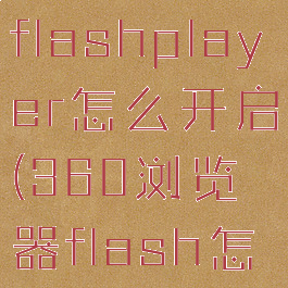 360浏览器flashplayer怎么开启(360浏览器flash怎么打开)