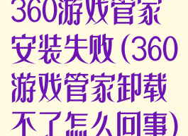 360游戏管家安装失败(360游戏管家卸载不了怎么回事)