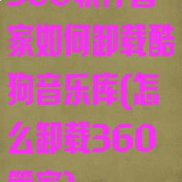 360软件管家如何卸载酷狗音乐库(怎么卸载360管家)