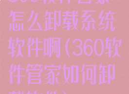 360软件管家怎么卸载系统软件啊(360软件管家如何卸载软件)