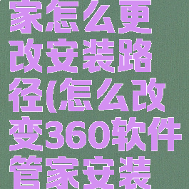 360软件管家怎么更改安装路径(怎么改变360软件管家安装路径)