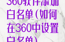 360软件添加白名单(如何在360中设置白名单)