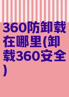 360防卸载在哪里(卸载360安全)
