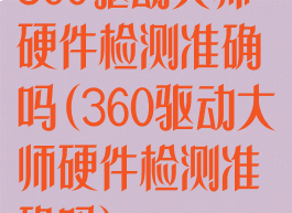 360驱动大师硬件检测准确吗(360驱动大师硬件检测准确吗)