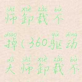 360驱动大师卸载不掉(360驱动大师卸载不掉软件)