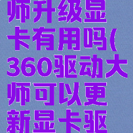 360驱动大师升级显卡有用吗(360驱动大师可以更新显卡驱动吗)