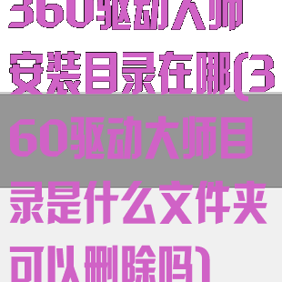 360驱动大师安装目录在哪(360驱动大师目录是什么文件夹可以删除吗)