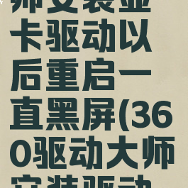 360驱动大师安装显卡驱动以后重启一直黑屏(360驱动大师安装驱动卡住了)