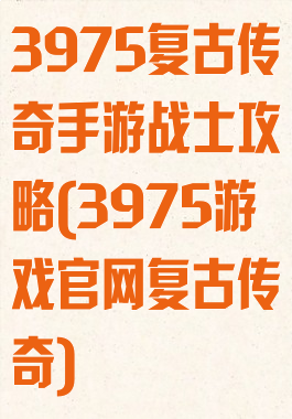 3975复古传奇手游战士攻略(3975游戏官网复古传奇)