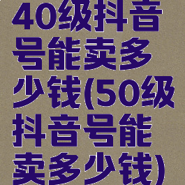 40级抖音号能卖多少钱(50级抖音号能卖多少钱)