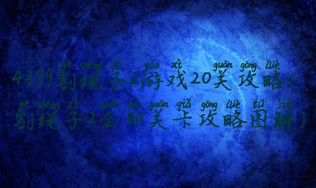 4399割绳子2游戏20关攻略(割绳子2全部关卡攻略图解)