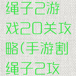 4399割绳子2游戏20关攻略(手游割绳子2攻略1-20)