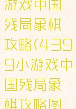 4399小游戏中国残局象棋攻略(4399小游戏中国残局象棋攻略图解)