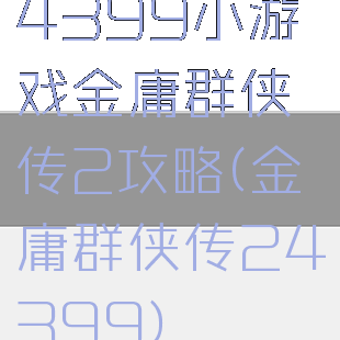 4399小游戏金庸群侠传2攻略(金庸群侠传24399)