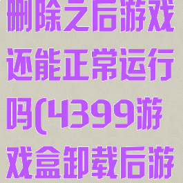 4399游戏盒删除之后游戏还能正常运行吗(4399游戏盒卸载后游戏还有吗?)