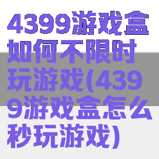 4399游戏盒如何不限时玩游戏(4399游戏盒怎么秒玩游戏)